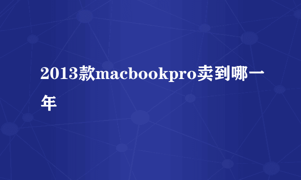 2013款macbookpro卖到哪一年