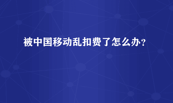 被中国移动乱扣费了怎么办？