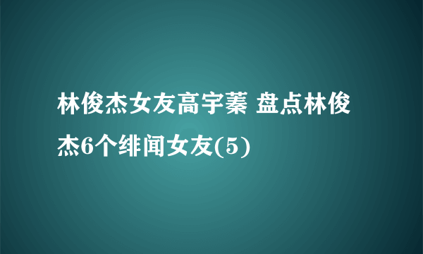 林俊杰女友高宇蓁 盘点林俊杰6个绯闻女友(5)