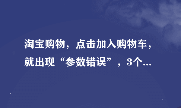 淘宝购物，点击加入购物车，就出现“参数错误”，3个浏览器都是这个错误。