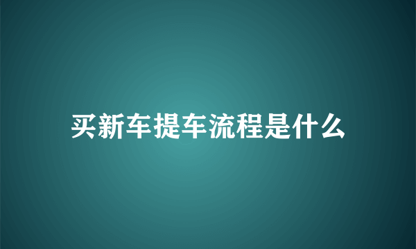 买新车提车流程是什么