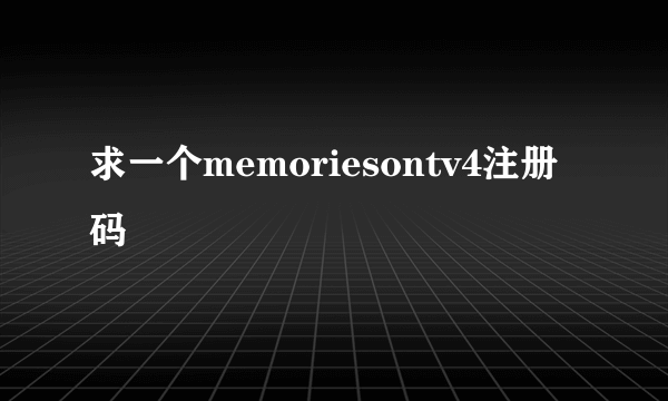 求一个memoriesontv4注册码