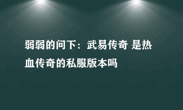 弱弱的问下：武易传奇 是热血传奇的私服版本吗