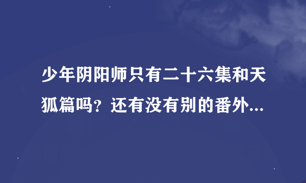 少年阴阳师只有二十六集和天狐篇吗？还有没有别的番外篇，找十二式神的图片愈多愈好？