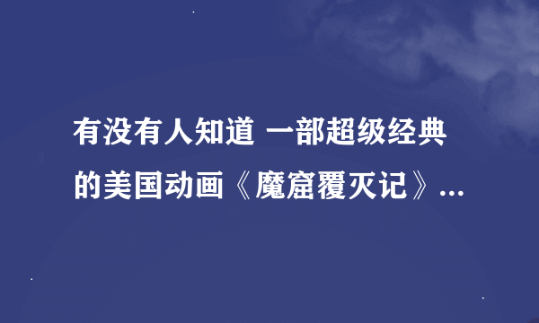 有没有人知道 一部超级经典的美国动画《魔窟覆灭记》下载的？？