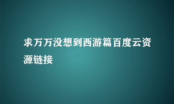 求万万没想到西游篇百度云资源链接