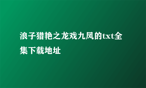 浪子猎艳之龙戏九凤的txt全集下载地址