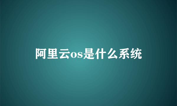 阿里云os是什么系统