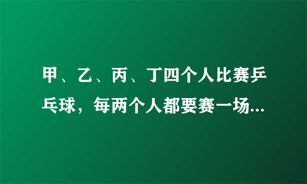 甲、乙、丙、丁四个人比赛乒乓球，每两个人都要赛一场结果甲胜了丁，并且甲、乙、丙三人胜的场数相同。