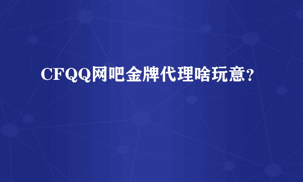 CFQQ网吧金牌代理啥玩意？