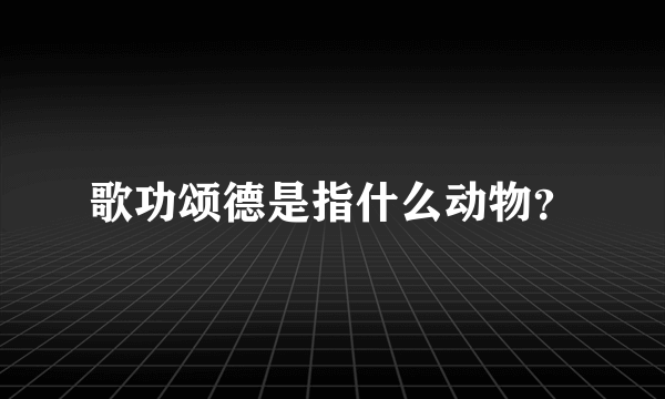 歌功颂德是指什么动物？