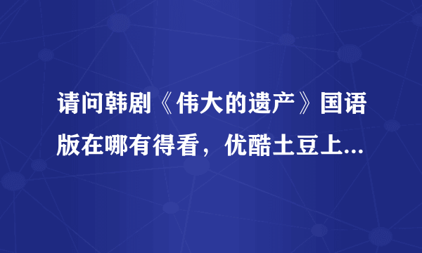 请问韩剧《伟大的遗产》国语版在哪有得看，优酷土豆上都找不到，请知道的给我提供网址，谢谢！如题 谢谢