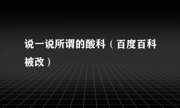 说一说所谓的酸科（百度百科被改）