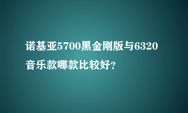 诺基亚5700黑金刚版与6320音乐款哪款比较好？