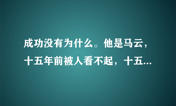 成功没有为什么。他是马云，十五年前被人看不起，十五年后的他高攀不起，只要敢想，敢做，一切皆有可能！