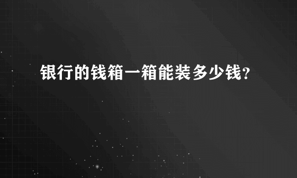 银行的钱箱一箱能装多少钱？