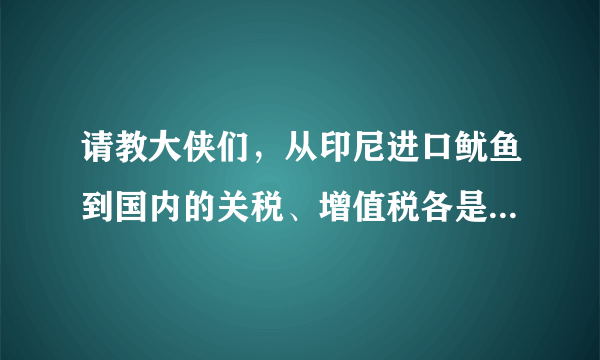 请教大侠们，从印尼进口鱿鱼到国内的关税、增值税各是多少？可抵扣吗？菜鸟在此谢谢！