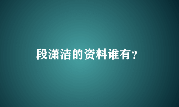 段潇洁的资料谁有？