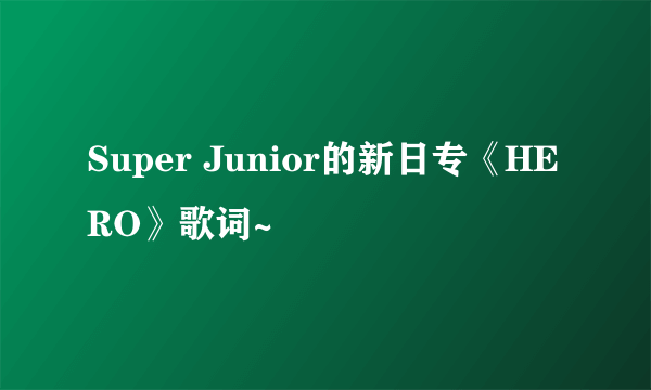 Super Junior的新日专《HERO》歌词~