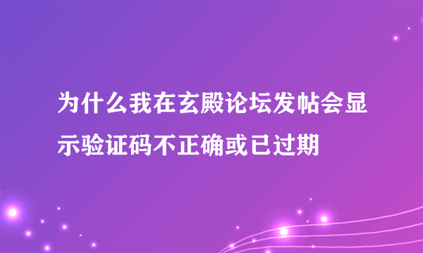 为什么我在玄殿论坛发帖会显示验证码不正确或已过期