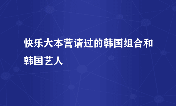 快乐大本营请过的韩国组合和韩国艺人