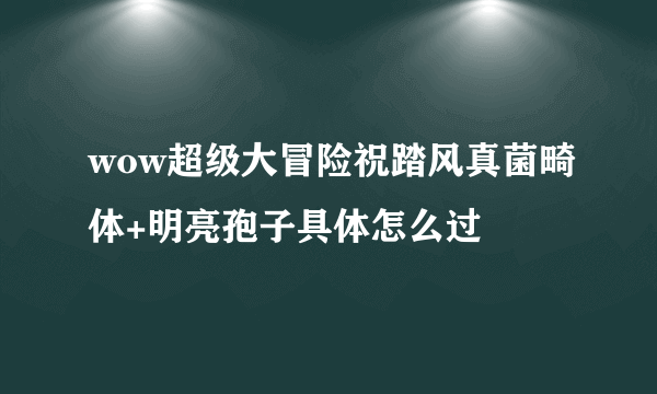 wow超级大冒险祝踏风真菌畸体+明亮孢子具体怎么过