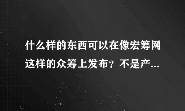 什么样的东西可以在像宏筹网这样的众筹上发布？不是产品可以发布吗？