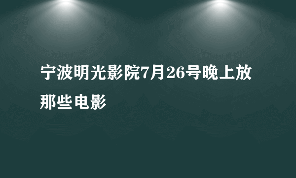 宁波明光影院7月26号晚上放那些电影