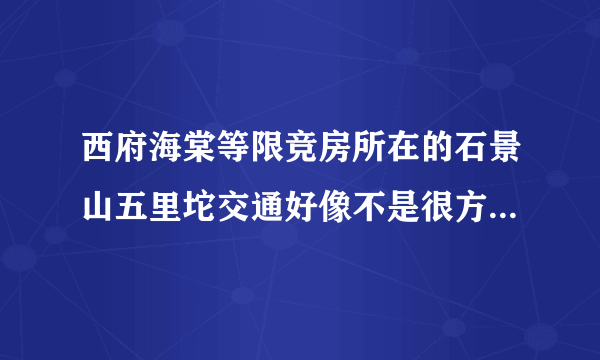 西府海棠等限竞房所在的石景山五里坨交通好像不是很方便，是否有针对这个区域交通方面的规划呢？