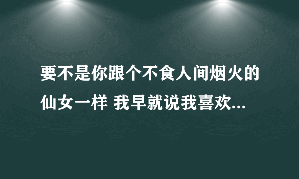 要不是你跟个不食人间烟火的仙女一样 我早就说我喜欢你了什么意思？