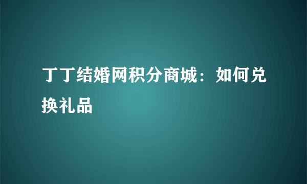 丁丁结婚网积分商城：如何兑换礼品