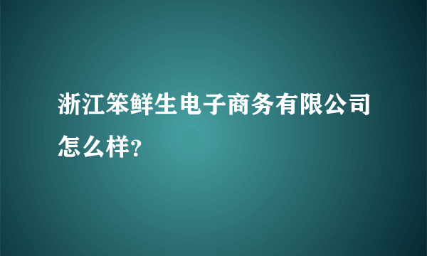 浙江笨鲜生电子商务有限公司怎么样？