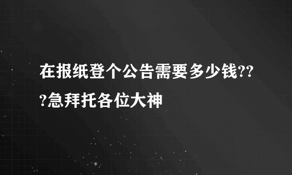 在报纸登个公告需要多少钱???急拜托各位大神