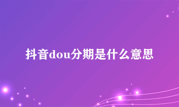 抖音dou分期是什么意思