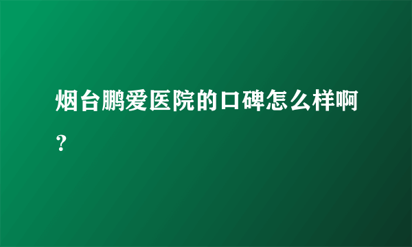 烟台鹏爱医院的口碑怎么样啊？