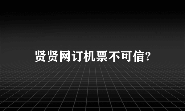 贤贤网订机票不可信?