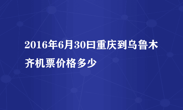 2016年6月30曰重庆到乌鲁木齐机票价格多少