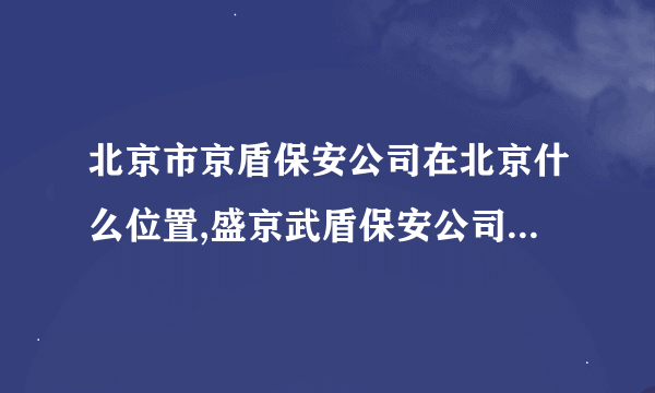 北京市京盾保安公司在北京什么位置,盛京武盾保安公司在北京什么