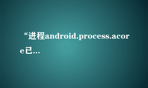 “进程android.process.acore已停止运行”的问题怎么解决