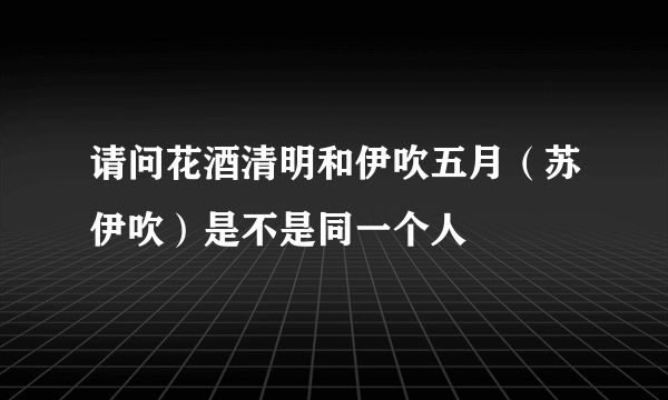 请问花酒清明和伊吹五月（苏伊吹）是不是同一个人