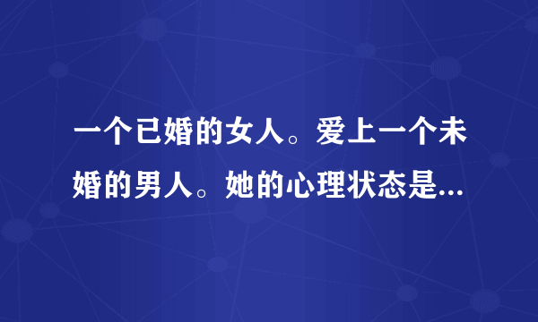 一个已婚的女人。爱上一个未婚的男人。她的心理状态是什么样的。两个人会在一起吗