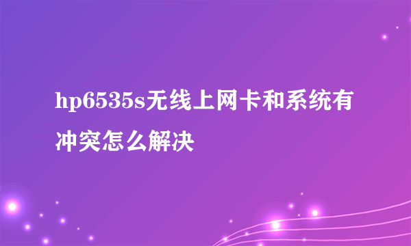 hp6535s无线上网卡和系统有冲突怎么解决