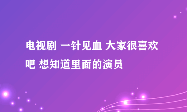 电视剧 一针见血 大家很喜欢吧 想知道里面的演员