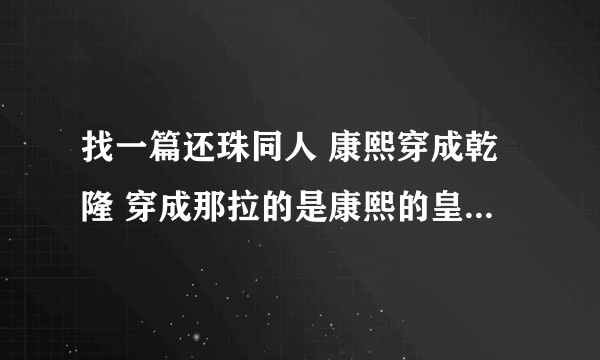 找一篇还珠同人 康熙穿成乾隆 穿成那拉的是康熙的皇后 里面称为主子娘娘