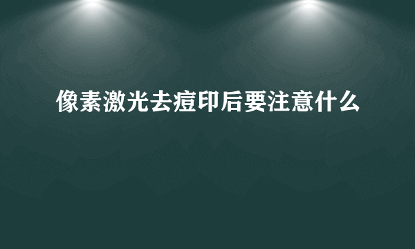 像素激光去痘印后要注意什么