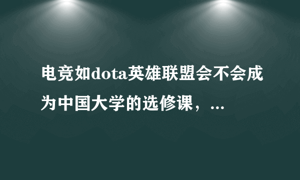 电竞如dota英雄联盟会不会成为中国大学的选修课，甚至电竞比赛获奖能高考加分，然后大学里就培养电竞