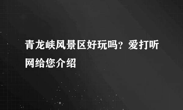 青龙峡风景区好玩吗？爱打听网给您介绍