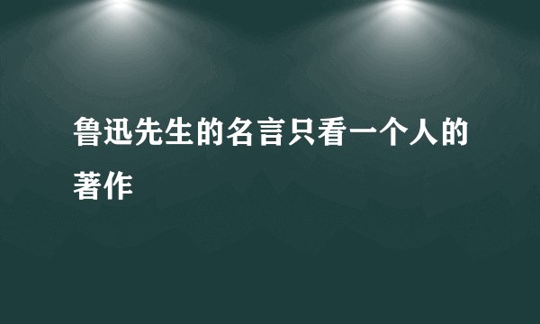 鲁迅先生的名言只看一个人的著作