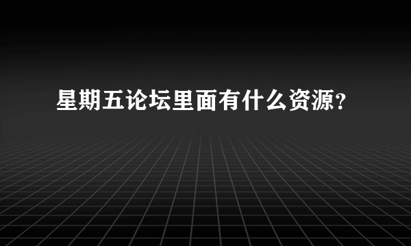 星期五论坛里面有什么资源？