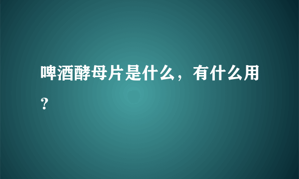 啤酒酵母片是什么，有什么用？